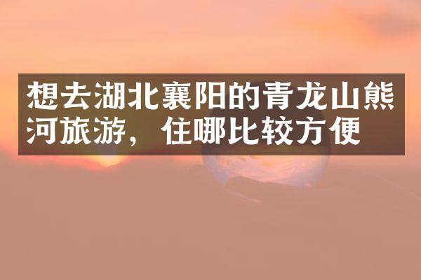 想去湖北襄阳的青龙山熊河旅游，住哪比较方便
