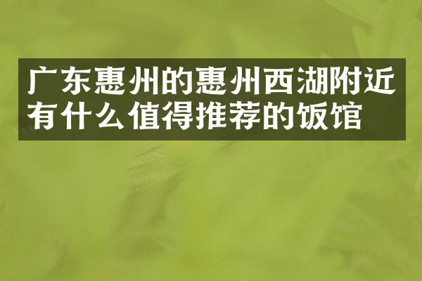 广东惠州的惠州西湖附近有什么值得推荐的饭馆吗