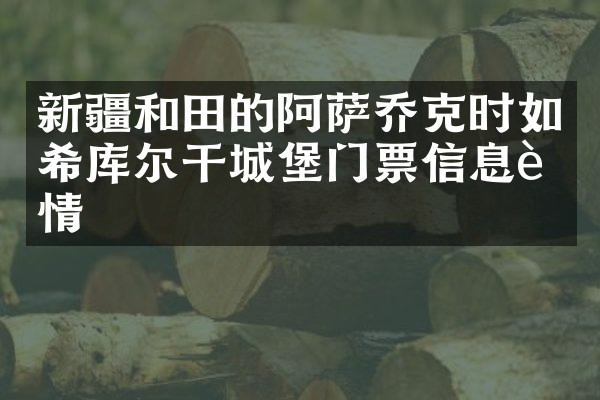 新疆和田的阿萨乔克时如希库尔干城堡门票信息详情