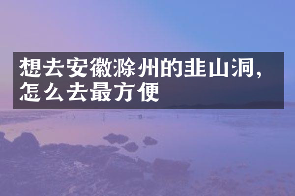 想去安徽滁州的韭山洞，怎么去最方便