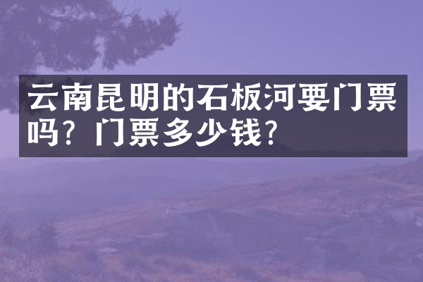 云南昆明的石板河要门票吗？门票多少钱？