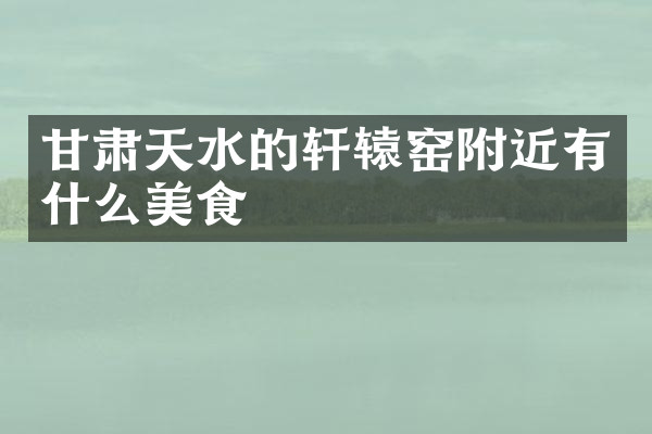 甘肃天水的轩辕窑附近有什么美食