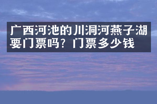 广西河池的川洞河燕子湖要门票吗？门票多少钱？