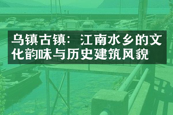 乌镇古镇：江南水乡的文化韵味与历史建筑风貌