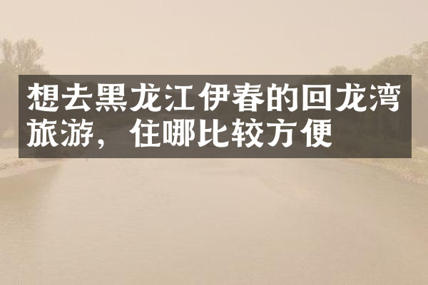 想去黑龙江伊春的回龙湾旅游，住哪比较方便