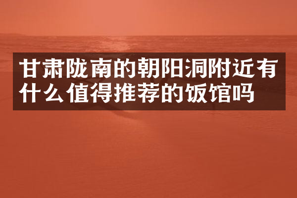 甘肃陇南的朝阳洞附近有什么值得推荐的饭馆吗