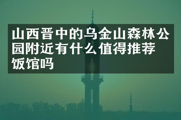 山西晋中的乌金山森林公园附近有什么值得推荐的饭馆吗