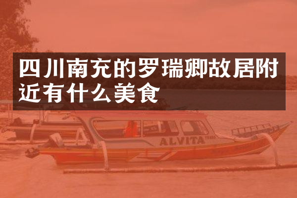 四川南充的罗瑞卿故居附近有什么美食