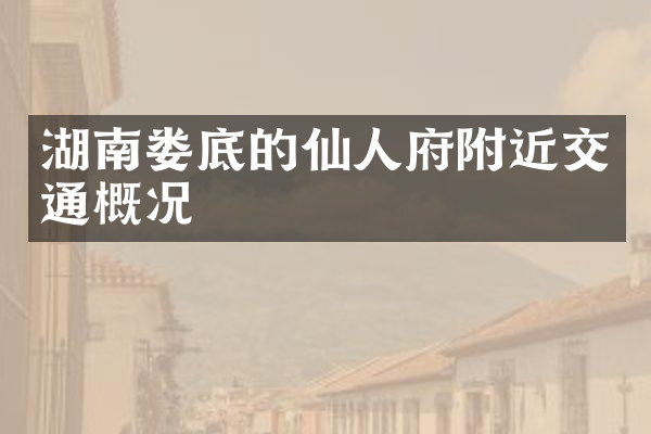湖南娄底的仙人府附近交通概况