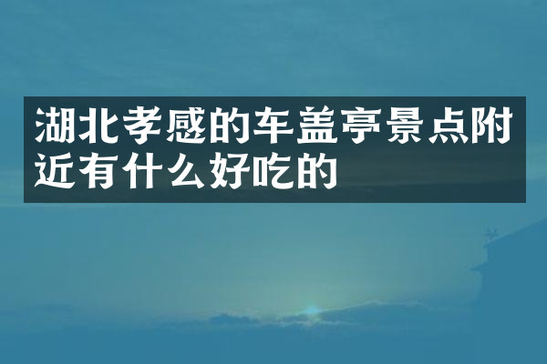 湖北孝感的车盖亭景点附近有什么好吃的