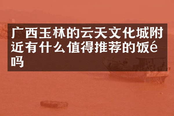 广西玉林的云天文化城附近有什么值得推荐的饭馆吗