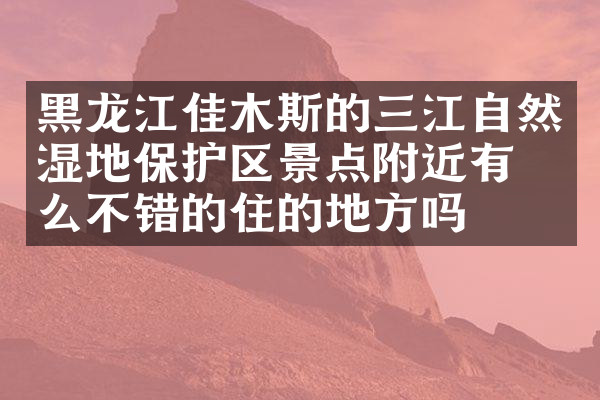 黑龙江佳木斯的三江自然湿地保护区景点附近有什么不错的住的地方吗
