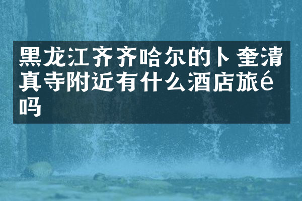 黑龙江齐齐哈尔的卜奎清真寺附近有什么酒店旅馆吗