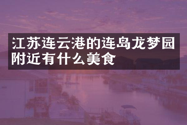 江苏连云港的连岛龙梦园附近有什么美食