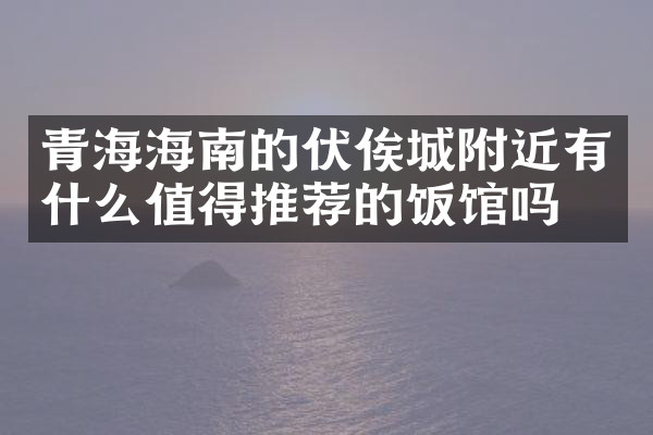 青海海南的伏俟城附近有什么值得推荐的饭馆吗