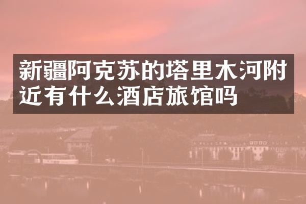 新疆阿克苏的塔里木河附近有什么酒店旅馆吗