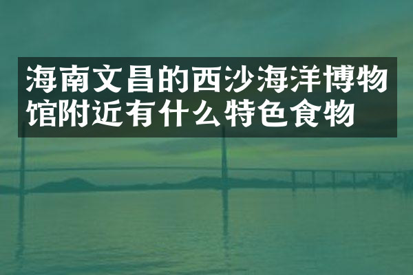 海南文昌的西沙海洋博物馆附近有什么特色食物吗