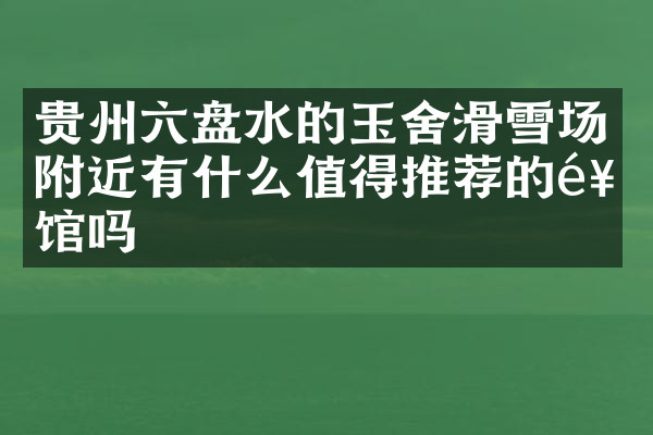 贵州六盘水的玉舍滑雪场附近有什么值得推荐的饭馆吗