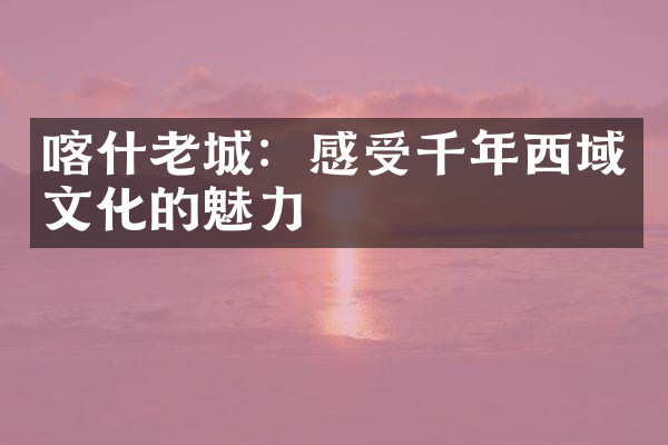 喀什老城：感受千年西域文化的魅力