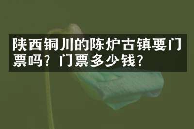 陕西铜川的陈炉古镇要门票吗？门票多少钱？