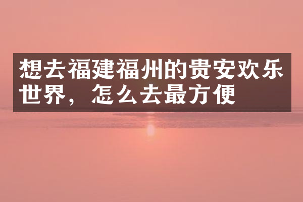 想去福建福州的贵安欢乐世界，怎么去最方便