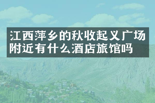 江西萍乡的秋收起义广场附近有什么酒店旅馆吗