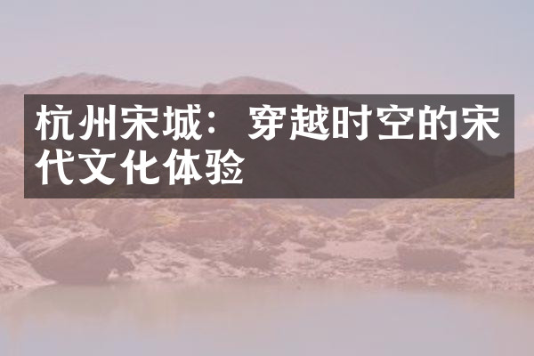 杭州宋城：穿越时空的宋代文化体验