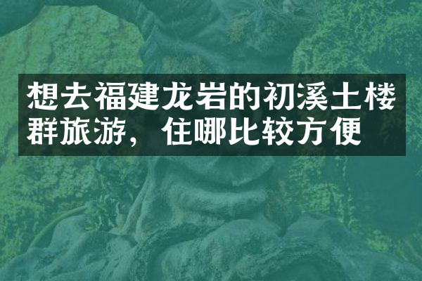 想去福建龙岩的初溪土楼群旅游，住哪比较方便