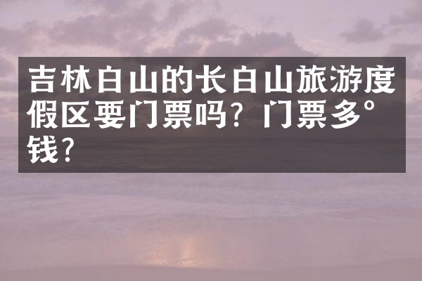 吉林白山的长白山旅游度假区要门票吗？门票多少钱？