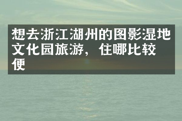 想去浙江湖州的图影湿地文化园旅游，住哪比较方便