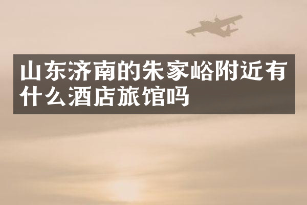 山东济南的朱家峪附近有什么酒店旅馆吗