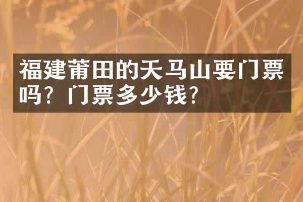 福建莆田的天马山要门票吗？门票多少钱？