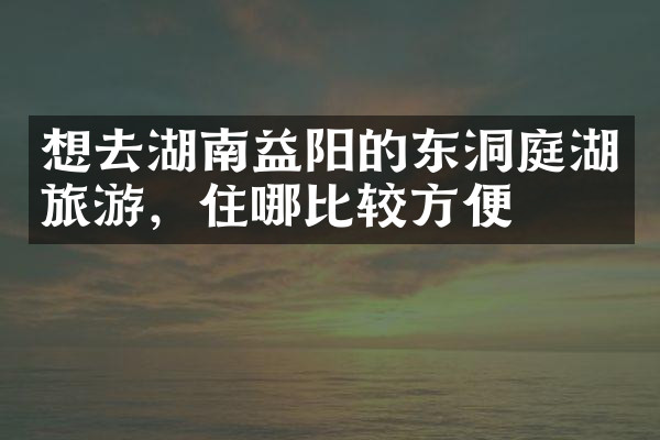 想去湖南益阳的东洞庭湖旅游，住哪比较方便
