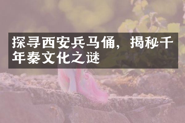 探寻西安兵马俑，揭秘千年秦文化之谜