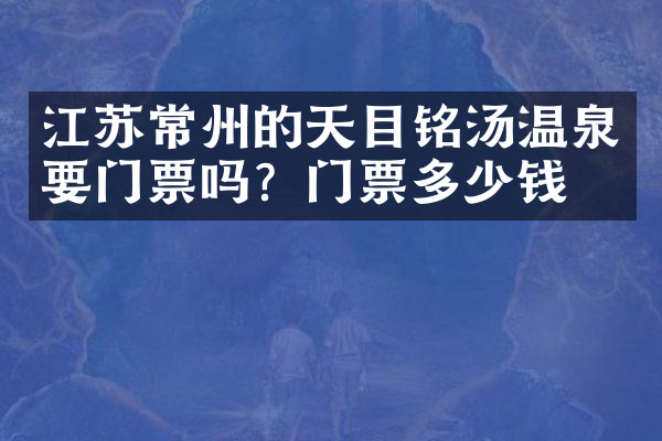江苏常州的天目铭汤温泉要门票吗？门票多少钱？