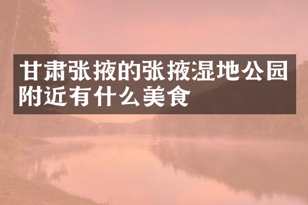 甘肃张掖的张掖湿地公园附近有什么美食