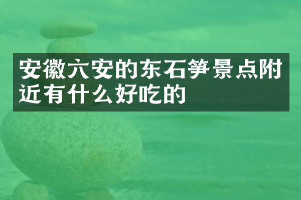 安徽六安的东石笋景点附近有什么好吃的