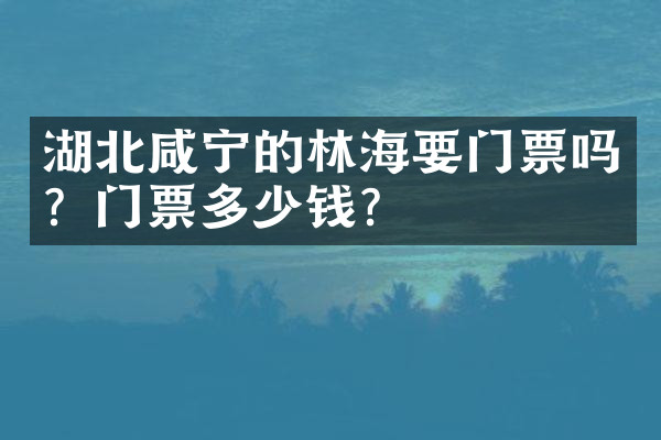 湖北咸宁的林海要门票吗？门票多少钱？