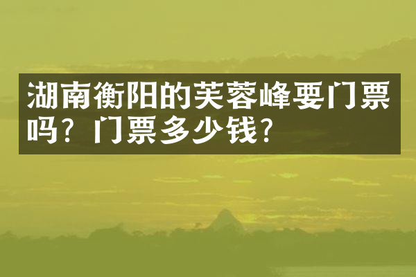 湖南衡阳的芙蓉峰要门票吗？门票多少钱？