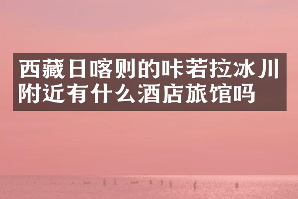 西藏日喀则的咔若拉冰川附近有什么酒店旅馆吗