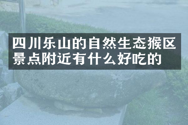 四川乐山的自然生态猴区景点附近有什么好吃的
