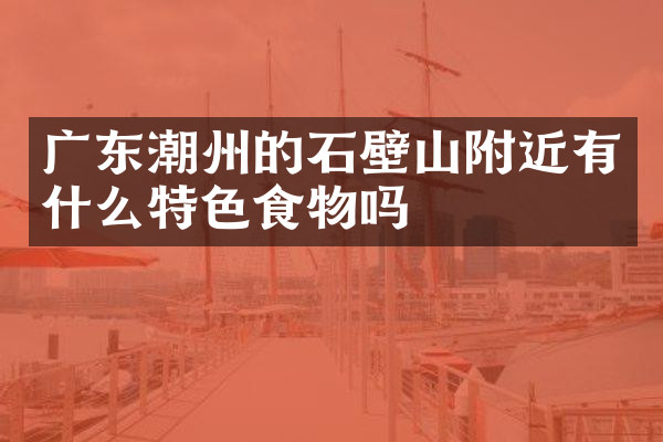 广东潮州的石壁山附近有什么特色食物吗