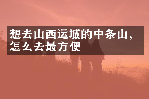 想去山西运城的中条山，怎么去最方便