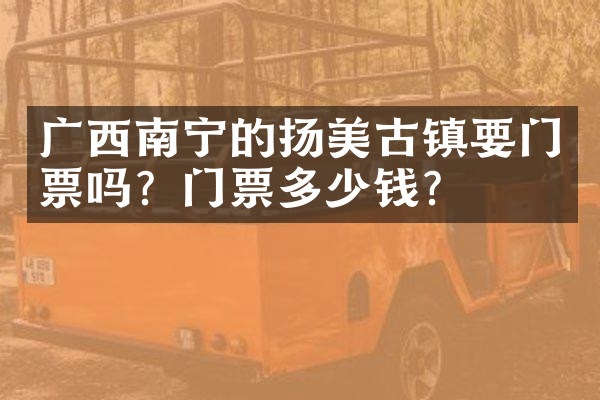 广西南宁的扬美古镇要门票吗？门票多少钱？