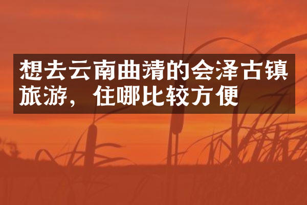 想去云南曲靖的会泽古镇旅游，住哪比较方便