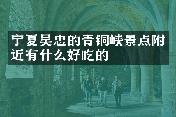 宁夏吴忠的青铜峡景点附近有什么好吃的