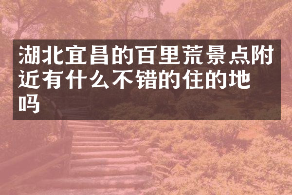 湖北宜昌的百里荒景点附近有什么不错的住的地方吗