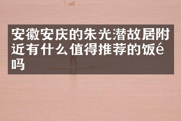 安徽安庆的朱光潜故居附近有什么值得推荐的饭馆吗