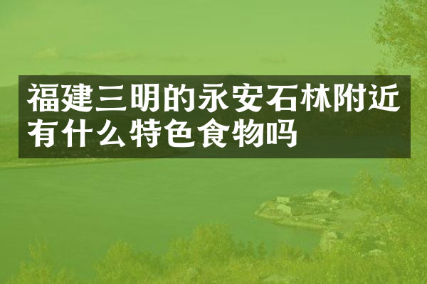 福建三明的永安石林附近有什么特色食物吗