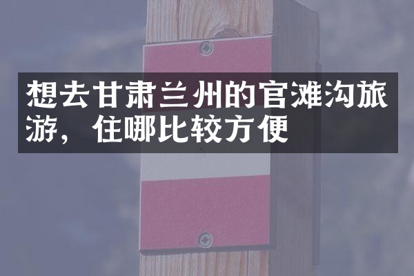 想去甘肃兰州的官滩沟旅游，住哪比较方便